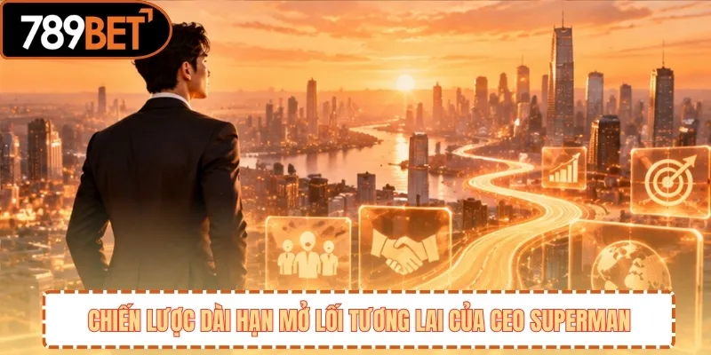 Chiến lược dài hạn mở lối tương lai của CEO Superman 