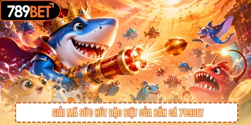 Giải mã sức hút đặc biệt của bắn cá 789BET 