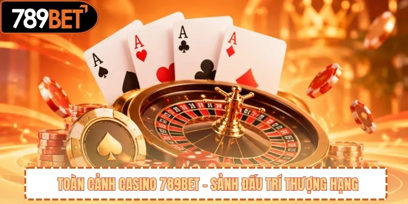 Toàn Cảnh Casino 789BET – Sảnh Đấu Trí Thượng Hạng